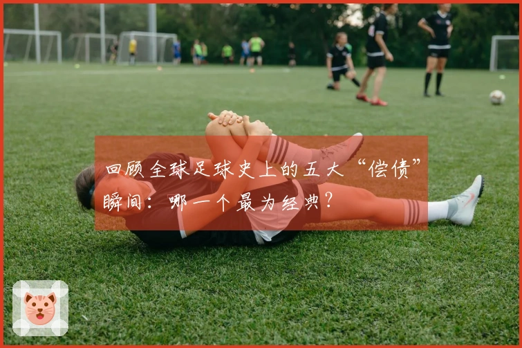 回顾全球足球史上的五大“偿债”瞬间：哪一个最为经典？