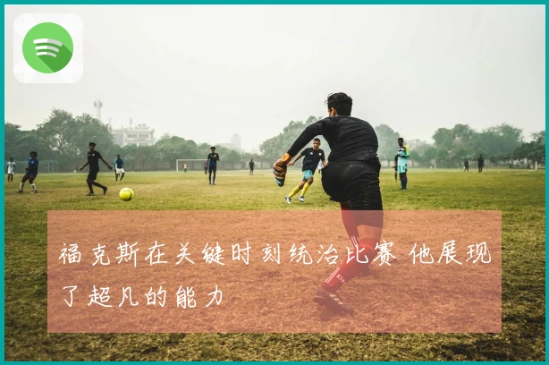 福克斯在关键时刻统治比赛 他展现了超凡的能力