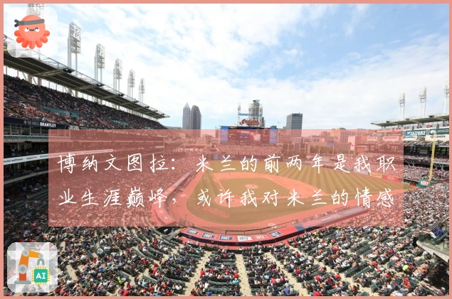 博纳文图拉：米兰的前两年是我职业生涯巅峰，或许我对米兰的情感更加深厚