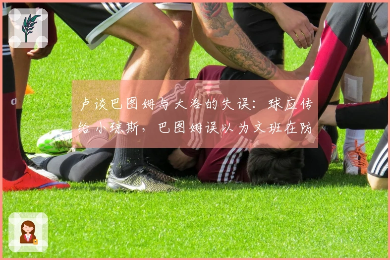 卢谈巴图姆与大洛的失误：球应传给小琼斯，巴图姆误以为文班在防守内线