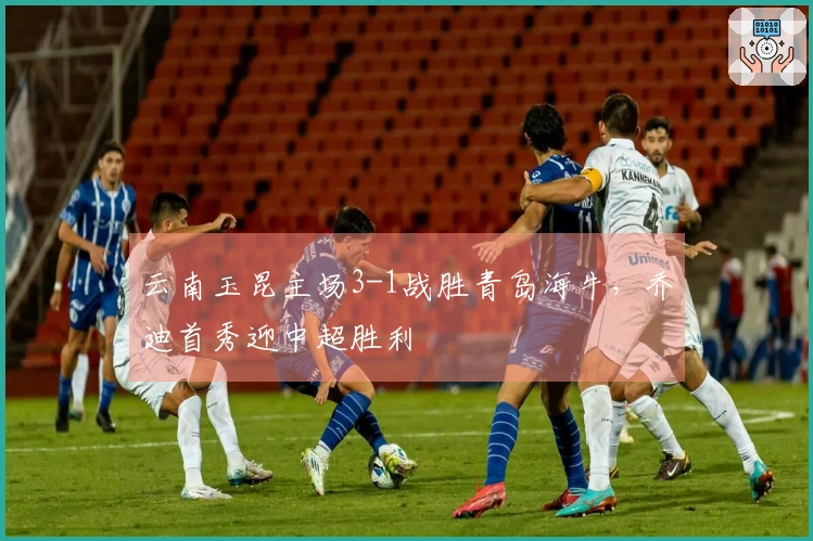云南玉昆主场3-1战胜青岛海牛，乔迪首秀迎中超胜利
