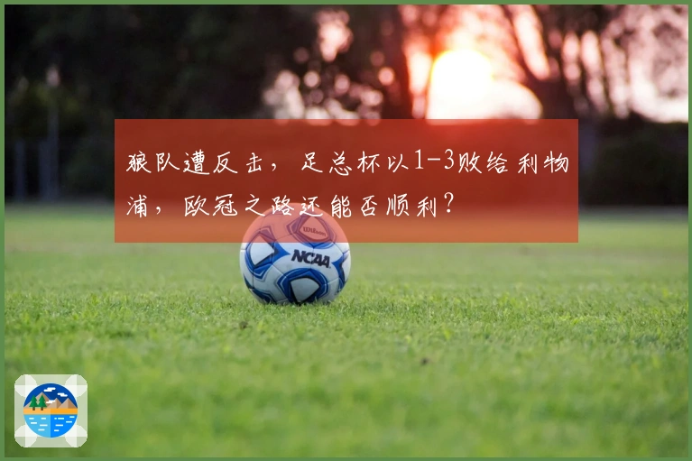 狼队遭反击，足总杯以1-3败给利物浦，欧冠之路还能否顺利？