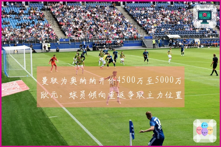 曼联为奥纳纳开价4500万至5000万欧元，球员倾向重返争取主力位置