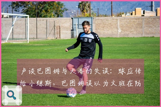 卢谈巴图姆与大洛的失误：球应传给小琼斯，巴图姆误以为文班在防守内线