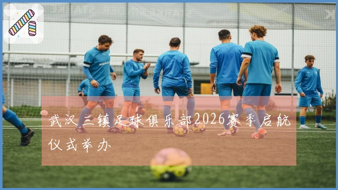 武汉三镇足球俱乐部2026赛季启航仪式举办