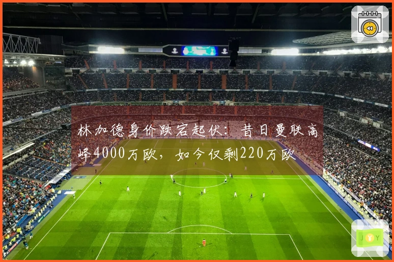 林加德身价跌宕起伏：昔日曼联高峰4000万欧，如今仅剩220万欧
