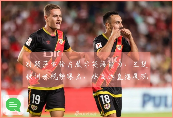 孙颖莎宣传片展示英语能力，王楚钦训练视频曝光，林高远直播展现魅力
