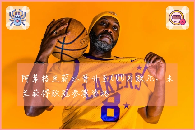 阿莱格里薪水晋升至600万欧元，米兰获得欧冠参赛资格