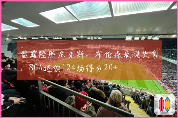 雷霆险胜尼克斯，布伦森表现失常，SGA连续124场得分20+
