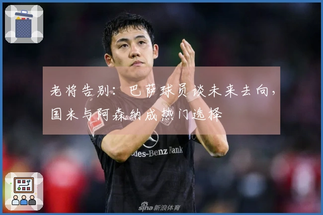 老将告别：巴萨球员谈未来去向，国米与阿森纳成热门选择