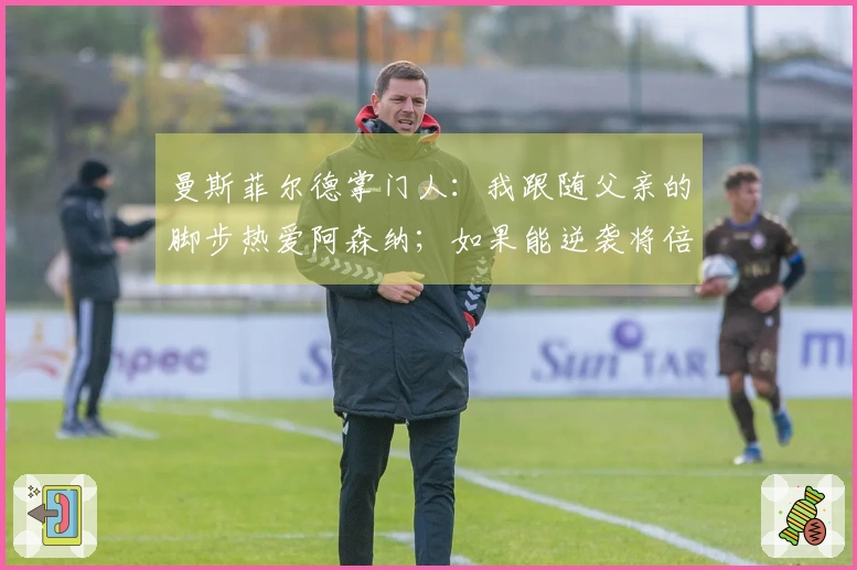 曼斯菲尔德掌门人:我跟随父亲的脚步热爱阿森纳;如果能逆袭将倍感兴奋