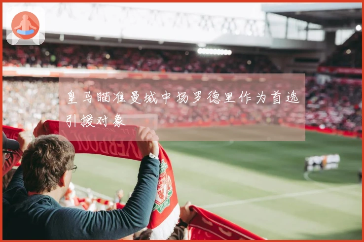 皇马瞄准曼城中场罗德里作为首选引援对象