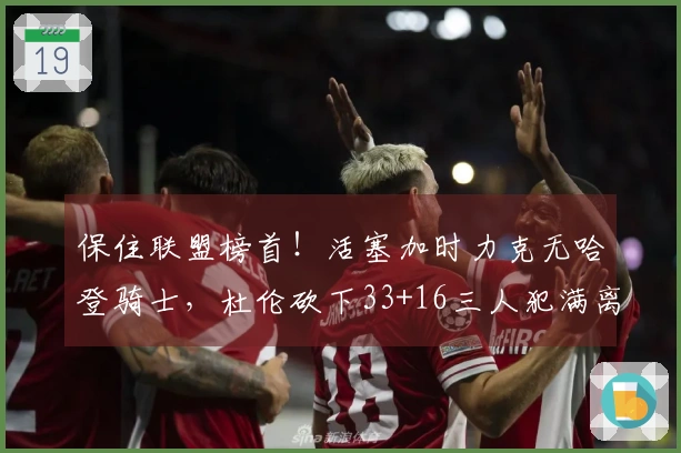保住联盟榜首！活塞加时力克无哈登骑士，杜伦砍下33+16三人犯满离场