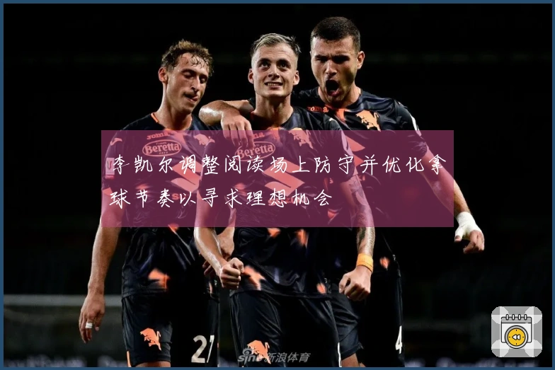 李凯尔调整阅读场上防守并优化拿球节奏以寻求理想机会