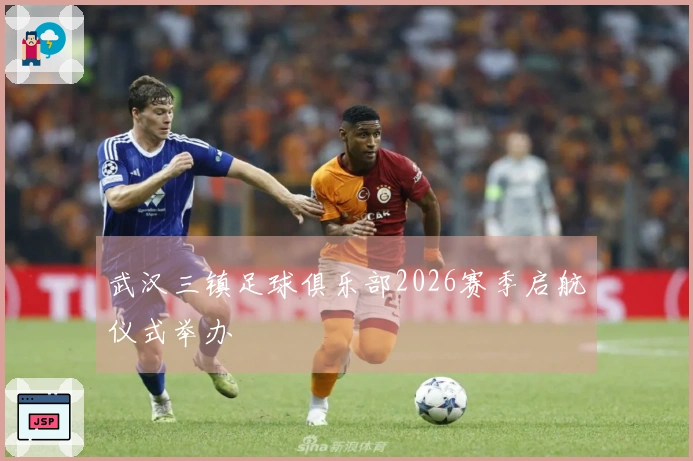 武汉三镇足球俱乐部2026赛季启航仪式举办