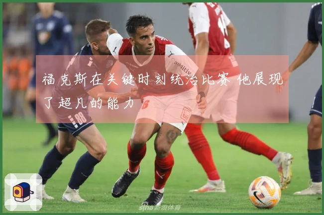 福克斯在关键时刻统治比赛 他展现了超凡的能力