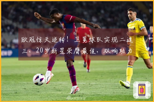 欧冠惊天逆转！卫冕球队实现二追三，20岁新星荣膺最佳，双响助力。