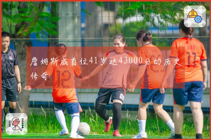 詹姆斯成首位41岁达43000分的历史传奇