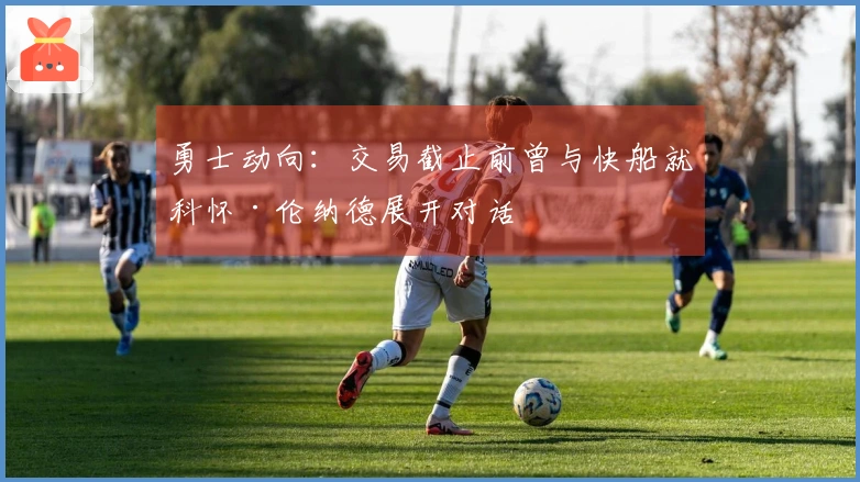 勇士动向：交易截止前曾与快船就科怀·伦纳德展开对话