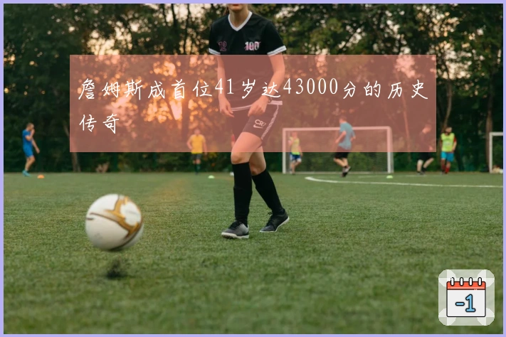 詹姆斯成首位41岁达43000分的历史传奇