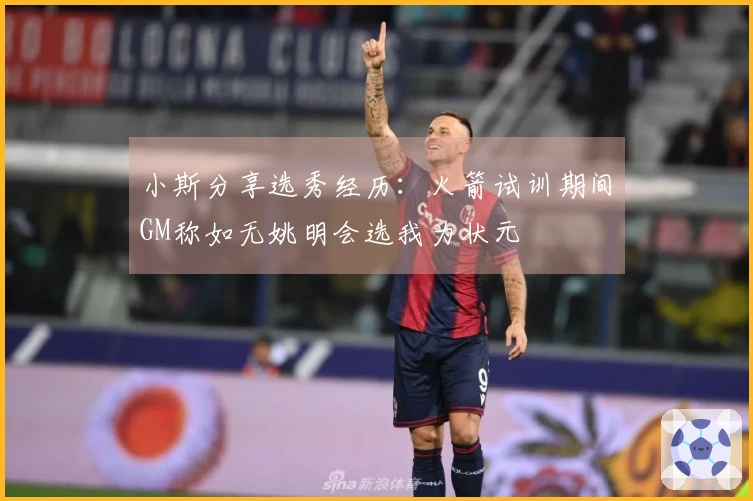 小斯分享选秀经历：火箭试训期间GM称如无姚明会选我为状元