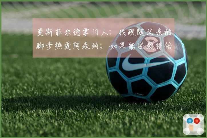 曼斯菲尔德掌门人：我跟随父亲的脚步热爱阿森纳；如果能逆袭将倍感兴奋