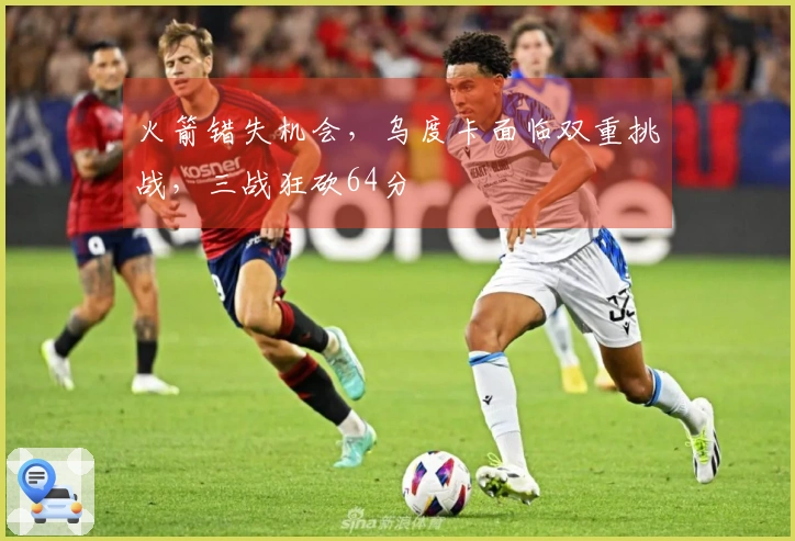火箭错失机会,乌度卡面临双重挑战,三战狂砍64分