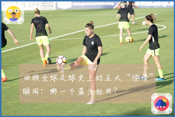 回顾全球足球史上的五大“偿债”瞬间：哪一个最为经典？