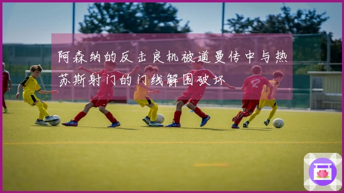 阿森纳的反击良机被道曼传中与热苏斯射门的门线解围破坏