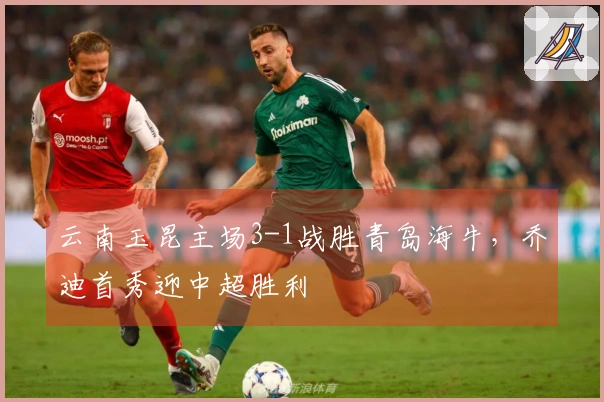 云南玉昆主场3-1战胜青岛海牛，乔迪首秀迎中超胜利