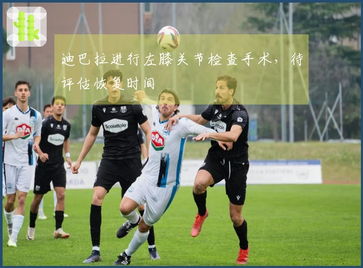 迪巴拉进行左膝关节检查手术，待评估恢复时间