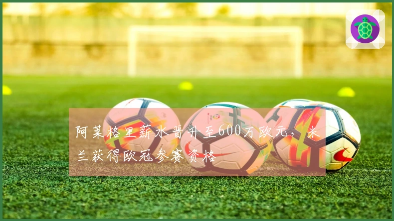 阿莱格里薪水晋升至600万欧元，米兰获得欧冠参赛资格