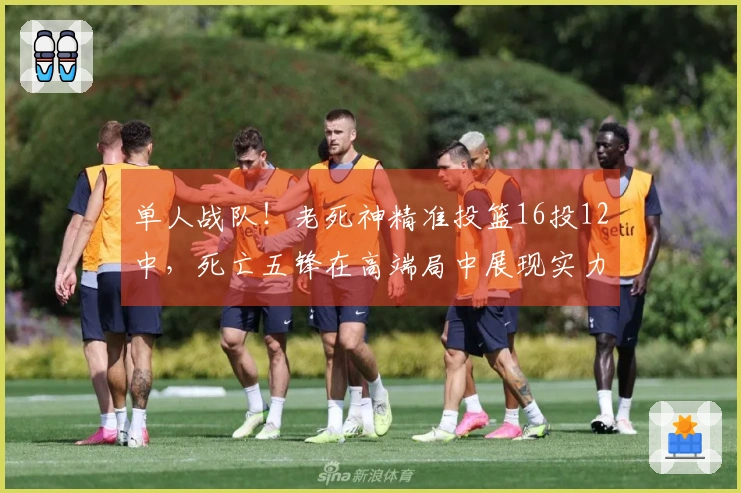 单人战队！老死神精准投篮16投12中，死亡五锋在高端局中展现实力