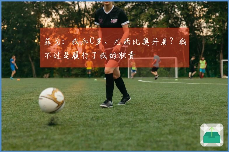 菲戈：我和C罗、尤西比奥并肩？我不过是履行了我的职责