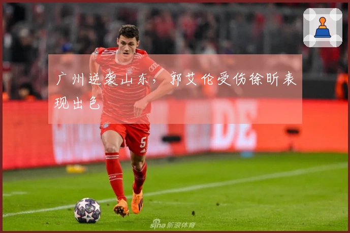 广州逆袭山东，郭艾伦受伤徐昕表现出色