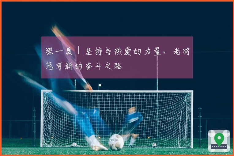 深一度｜坚持与热爱的力量，老将范可新的奋斗之路
